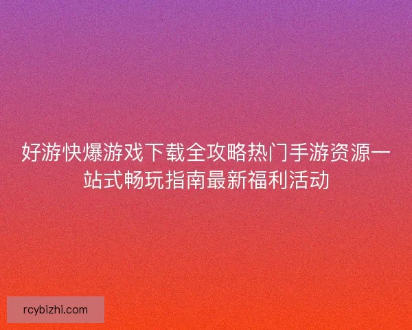 好游快爆游戏下载全攻略热门手游资源一站式畅玩指南最新福利活动