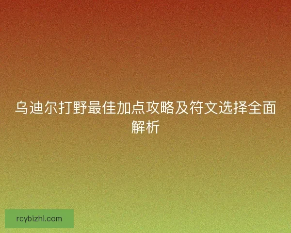 乌迪尔打野最佳加点攻略及符文选择全面解析