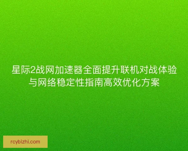 星际2战网加速器全面提升联机对战体验与网络稳定性指南高效优化方案