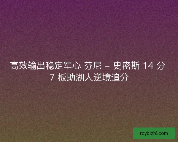 高效输出稳定军心 芬尼 - 史密斯 14 分 7 板助湖人逆境追分