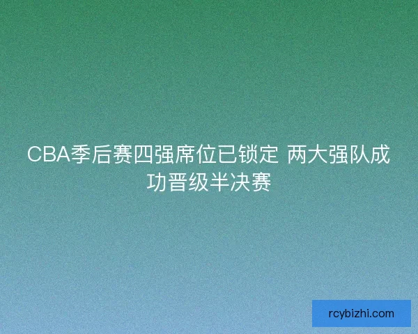 CBA季后赛四强席位已锁定 两大强队成功晋级半决赛