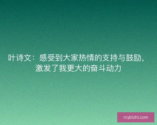 叶诗文：感受到大家热情的支持与鼓励，激发了我更大的奋斗动力