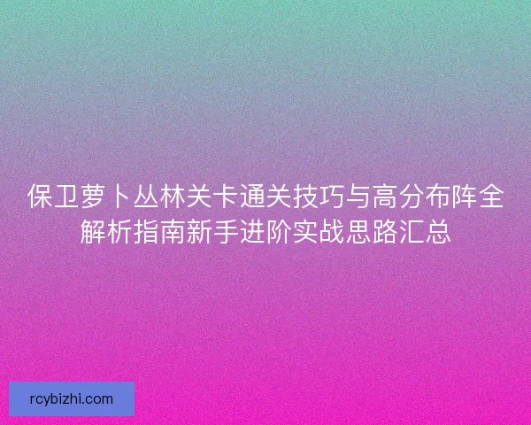 保卫萝卜丛林关卡通关技巧与高分布阵全解析指南新手进阶实战思路汇总