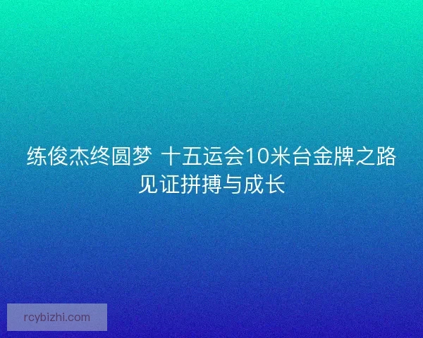 练俊杰终圆梦 十五运会10米台金牌之路见证拼搏与成长
