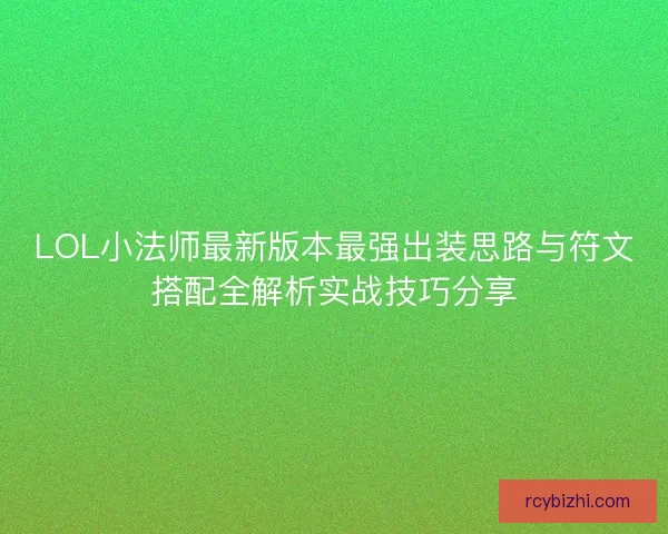 LOL小法师最新版本最强出装思路与符文搭配全解析实战技巧分享
