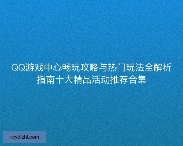 QQ游戏中心畅玩攻略与热门玩法全解析指南十大精品活动推荐合集