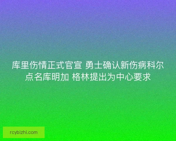 库里伤情正式官宣 勇士确认新伤病科尔点名库明加 格林提出为中心要求