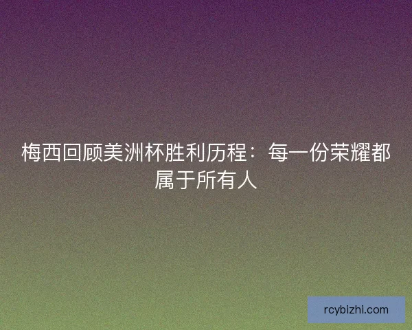 梅西回顾美洲杯胜利历程：每一份荣耀都属于所有人