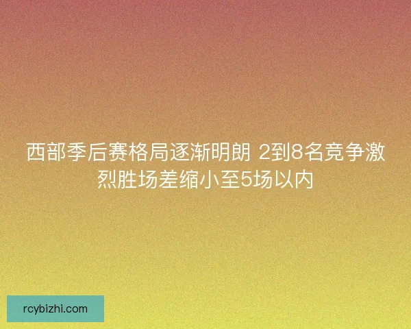 西部季后赛格局逐渐明朗 2到8名竞争激烈胜场差缩小至5场以内